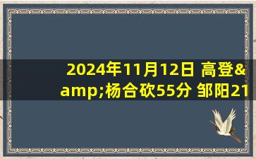 2024年11月12日 高登&杨合砍55分 邹阳21+9  福建大胜宁波